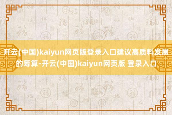 开云(中国)kaiyun网页版登录入口建议高质料发展的筹算-开云(中国)kaiyun网页版 登录入口