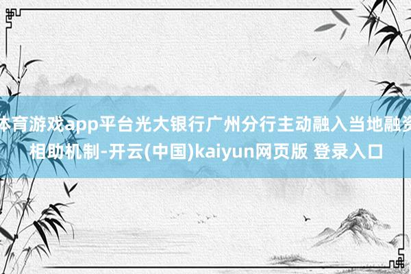 体育游戏app平台光大银行广州分行主动融入当地融资相助机制-开云(中国)kaiyun网页版 登录入口