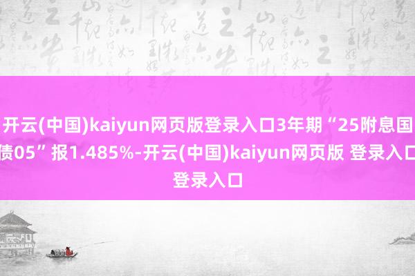 开云(中国)kaiyun网页版登录入口3年期“25附息国债05”报1.485%-开云(中国)kaiyun网页版 登录入口