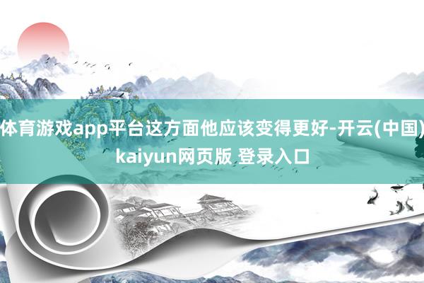 体育游戏app平台这方面他应该变得更好-开云(中国)kaiyun网页版 登录入口