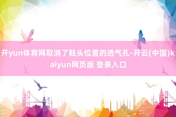 开yun体育网取消了鞋头位置的透气孔-开云(中国)kaiyun网页版 登录入口