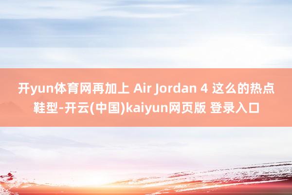 开yun体育网再加上 Air Jordan 4 这么的热点鞋型-开云(中国)kaiyun网页版 登录入口