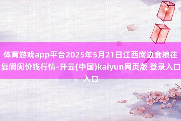 体育游戏app平台2025年5月21日江西南边食粮往复阛阓价钱行情-开云(中国)kaiyun网页版 登录入口