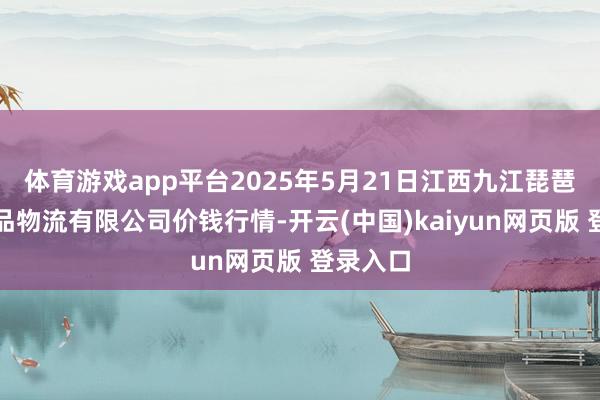 体育游戏app平台2025年5月21日江西九江琵琶湖农居品物流有限公司价钱行情-开云(中国)kaiyun网页版 登录入口