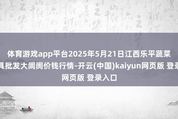 体育游戏app平台2025年5月21日江西乐平蔬菜农家具批发大阛阓价钱行情-开云(中国)kaiyun网页版 登录入口