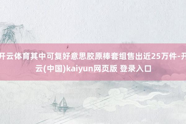开云体育其中可复好意思胶原棒套组售出近25万件-开云(中国)kaiyun网页版 登录入口
