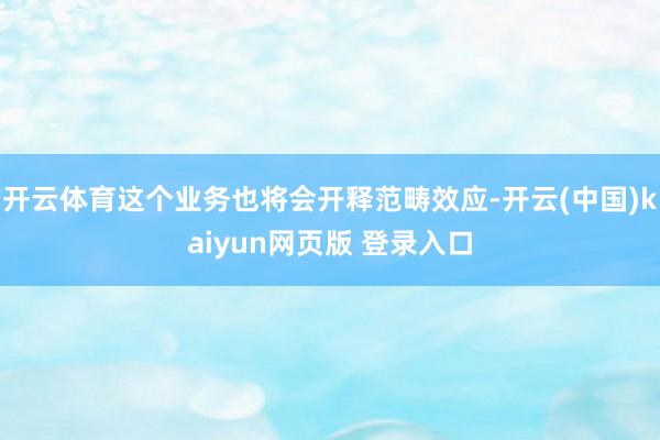 开云体育这个业务也将会开释范畴效应-开云(中国)kaiyun网页版 登录入口