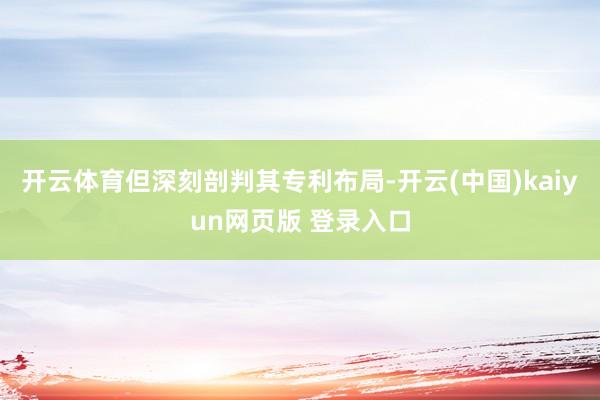 开云体育但深刻剖判其专利布局-开云(中国)kaiyun网页版 登录入口