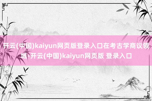开云(中国)kaiyun网页版登录入口 在考古学商议领域-开云(中国)kaiyun网页版 登录入口
