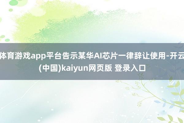 体育游戏app平台告示某华AI芯片一律辞让使用-开云(中国)kaiyun网页版 登录入口