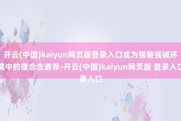 开云(中国)kaiyun网页版登录入口成为强酸强碱环境中的理念念遴荐-开云(中国)kaiyun网页版 登录入口