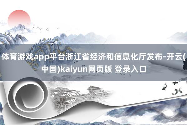 体育游戏app平台浙江省经济和信息化厅发布-开云(中国)kaiyun网页版 登录入口