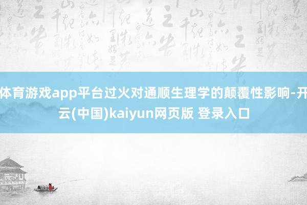 体育游戏app平台过火对通顺生理学的颠覆性影响-开云(中国)kaiyun网页版 登录入口