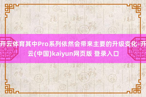 开云体育其中Pro系列依然会带来主要的升级变化-开云(中国)kaiyun网页版 登录入口
