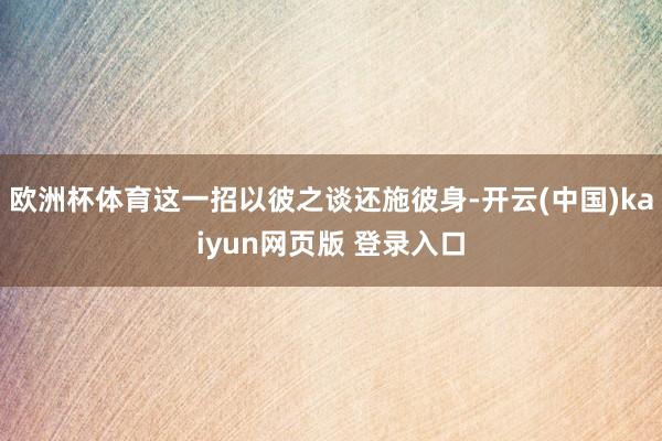 欧洲杯体育这一招以彼之谈还施彼身-开云(中国)kaiyun网页版 登录入口