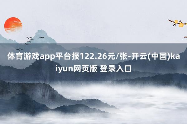 体育游戏app平台报122.26元/张-开云(中国)kaiyun网页版 登录入口