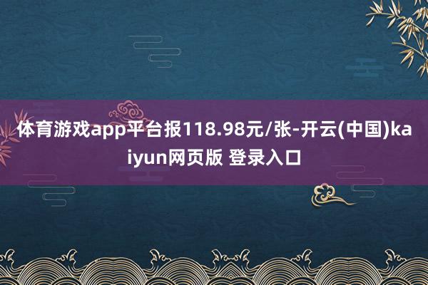体育游戏app平台报118.98元/张-开云(中国)kaiyun网页版 登录入口