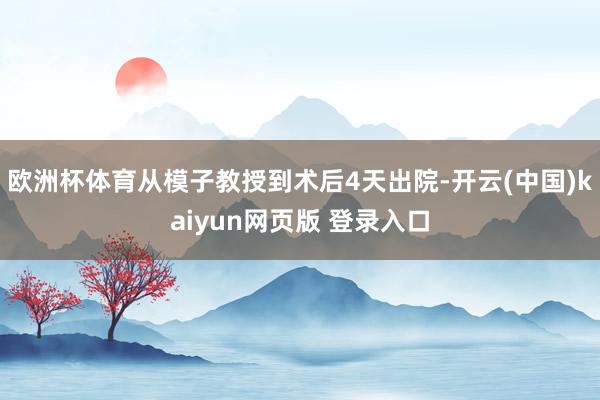 欧洲杯体育从模子教授到术后4天出院-开云(中国)kaiyun网页版 登录入口