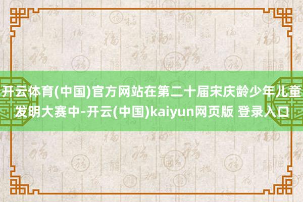 开云体育(中国)官方网站　　在第二十届宋庆龄少年儿童发明大赛中-开云(中国)kaiyun网页版 登录入口