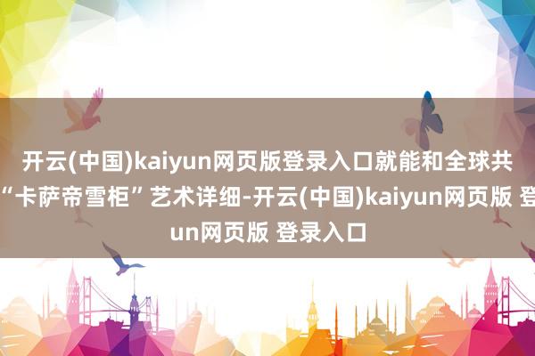 开云(中国)kaiyun网页版登录入口就能和全球共同拼出“卡萨帝雪柜”艺术详细-开云(中国)kaiyun网页版 登录入口