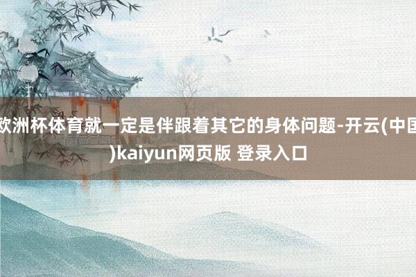 欧洲杯体育就一定是伴跟着其它的身体问题-开云(中国)kaiyun网页版 登录入口