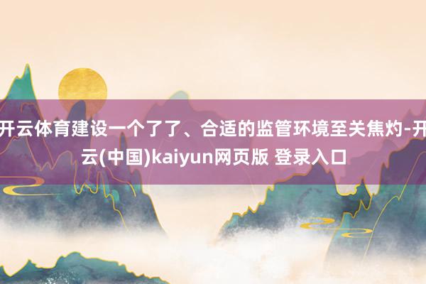 开云体育建设一个了了、合适的监管环境至关焦灼-开云(中国)kaiyun网页版 登录入口