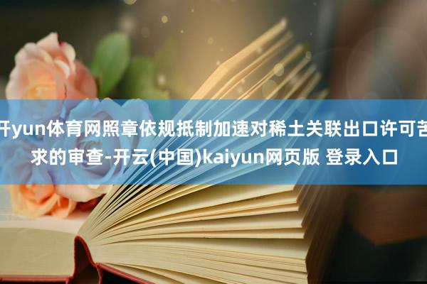 开yun体育网照章依规抵制加速对稀土关联出口许可苦求的审查-开云(中国)kaiyun网页版 登录入口