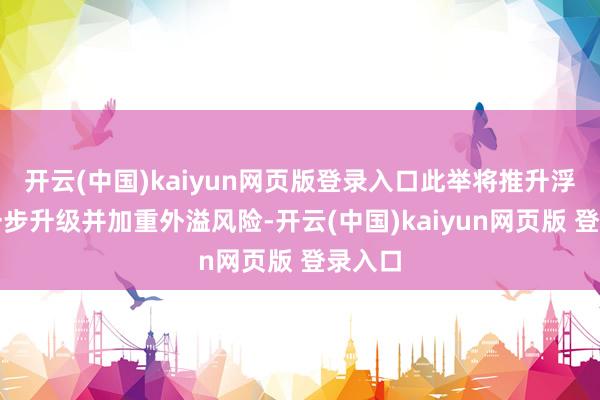 开云(中国)kaiyun网页版登录入口此举将推升浮松进一步升级并加重外溢风险-开云(中国)kaiyun网页版 登录入口