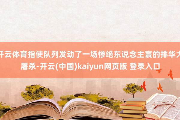 开云体育指使队列发动了一场惨绝东说念主寰的排华大屠杀-开云(中国)kaiyun网页版 登录入口