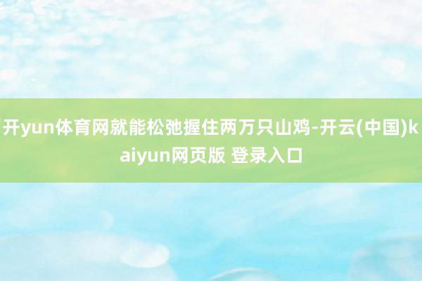 开yun体育网就能松弛握住两万只山鸡-开云(中国)kaiyun网页版 登录入口