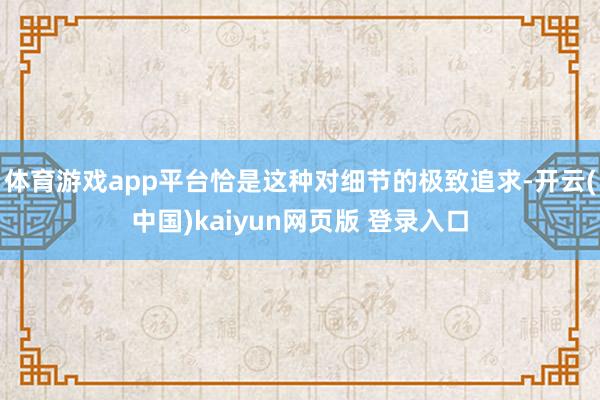 体育游戏app平台恰是这种对细节的极致追求-开云(中国)kaiyun网页版 登录入口