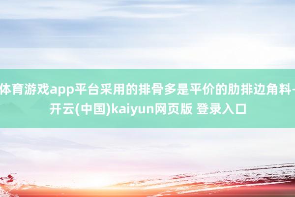 体育游戏app平台采用的排骨多是平价的肋排边角料-开云(中国)kaiyun网页版 登录入口