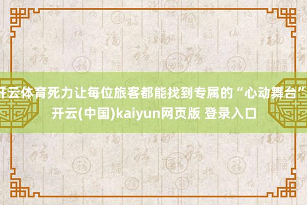 开云体育死力让每位旅客都能找到专属的“心动舞台”-开云(中国)kaiyun网页版 登录入口