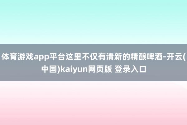 体育游戏app平台这里不仅有清新的精酿啤酒-开云(中国)kaiyun网页版 登录入口