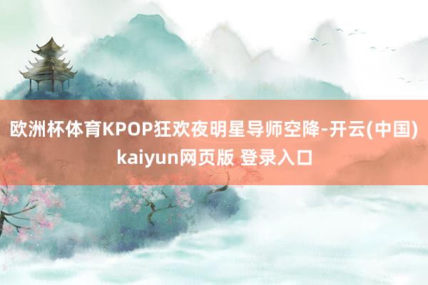 欧洲杯体育　　KPOP狂欢夜明星导师空降-开云(中国)kaiyun网页版 登录入口