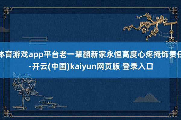 体育游戏app平台老一辈翻新家永恒高度心疼掩饰责任-开云(中国)kaiyun网页版 登录入口