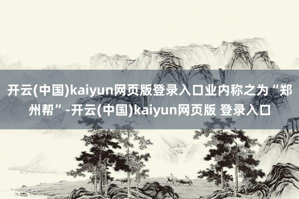 开云(中国)kaiyun网页版登录入口业内称之为“郑州帮”-开云(中国)kaiyun网页版 登录入口