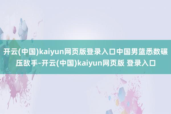 开云(中国)kaiyun网页版登录入口中国男篮悉数碾压敌手-开云(中国)kaiyun网页版 登录入口