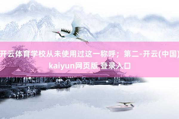 开云体育学校从未使用过这一称呼；第二-开云(中国)kaiyun网页版 登录入口