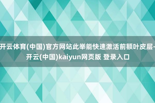 开云体育(中国)官方网站此举能快速激活前额叶皮层-开云(中国)kaiyun网页版 登录入口
