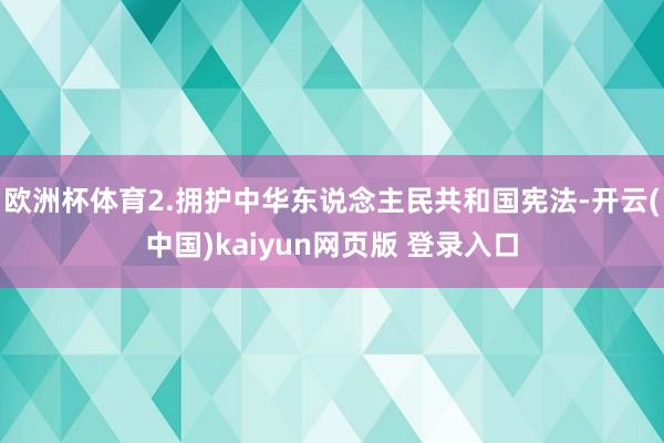 欧洲杯体育2.拥护中华东说念主民共和国宪法-开云(中国)kaiyun网页版 登录入口