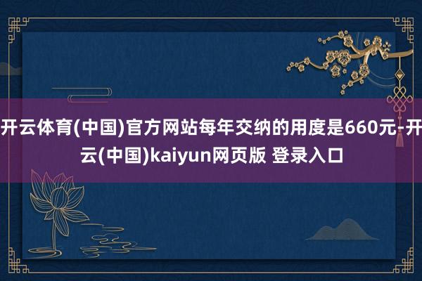 开云体育(中国)官方网站每年交纳的用度是660元-开云(中国)kaiyun网页版 登录入口