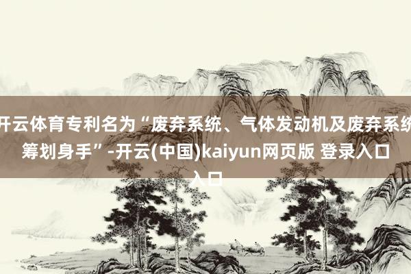 开云体育专利名为“废弃系统、气体发动机及废弃系统筹划身手”-开云(中国)kaiyun网页版 登录入口