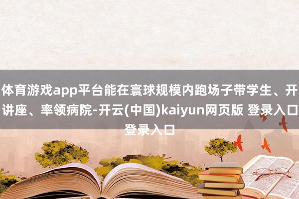 体育游戏app平台能在寰球规模内跑场子带学生、开讲座、率领病院-开云(中国)kaiyun网页版 登录入口