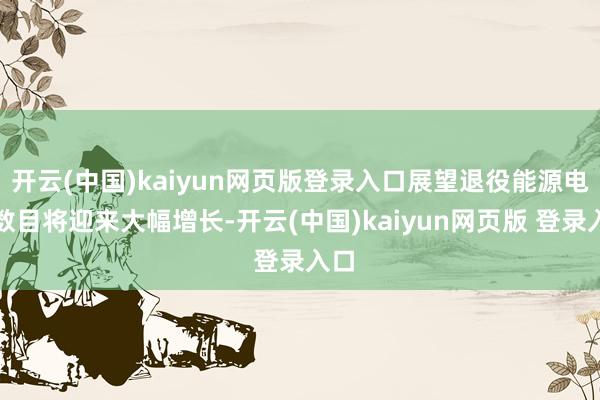 开云(中国)kaiyun网页版登录入口展望退役能源电板数目将迎来大幅增长-开云(中国)kaiyun网页版 登录入口