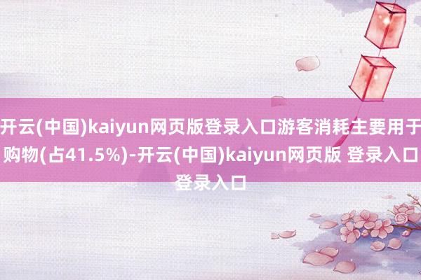 开云(中国)kaiyun网页版登录入口游客消耗主要用于购物(占41.5%)-开云(中国)kaiyun网页版 登录入口
