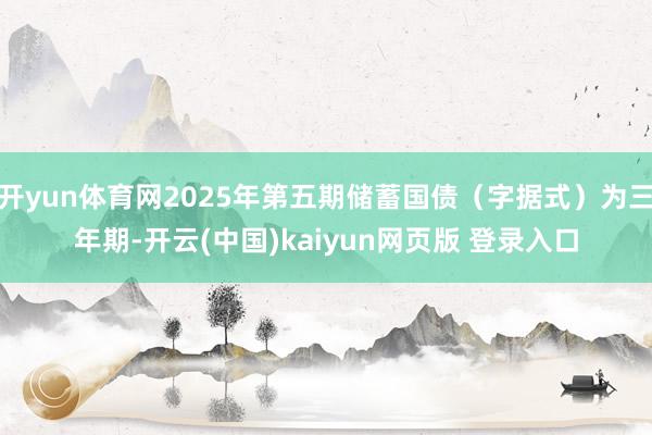 开yun体育网2025年第五期储蓄国债（字据式）为三年期-开云(中国)kaiyun网页版 登录入口