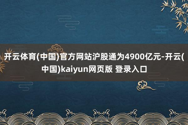开云体育(中国)官方网站沪股通为4900亿元-开云(中国)kaiyun网页版 登录入口