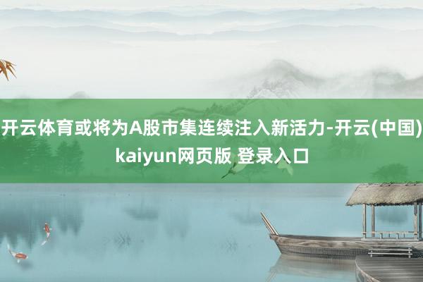 开云体育或将为A股市集连续注入新活力-开云(中国)kaiyun网页版 登录入口
