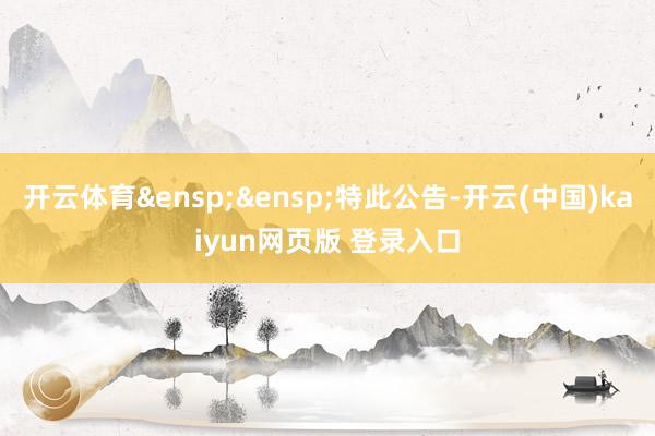 开云体育&ensp;&ensp;特此公告-开云(中国)kaiyun网页版 登录入口